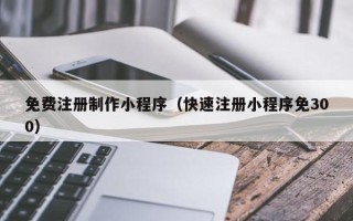 睢县免费注册制作小程序（快速注册小程序免300）