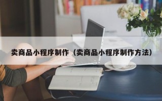 睢县卖商品小程序制作（卖商品小程序制作方法）