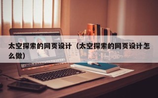 睢县太空探索的网页设计（太空探索的网页设计怎么做）