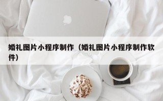睢县婚礼图片小程序制作（婚礼图片小程序制作软件）