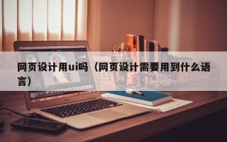 睢县网页设计用ui吗（网页设计需要用到什么语言）